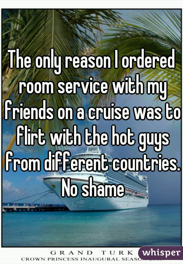 The only reason I ordered room service with my friends on a cruise was to flirt with the hot guys from different countries. No shame
