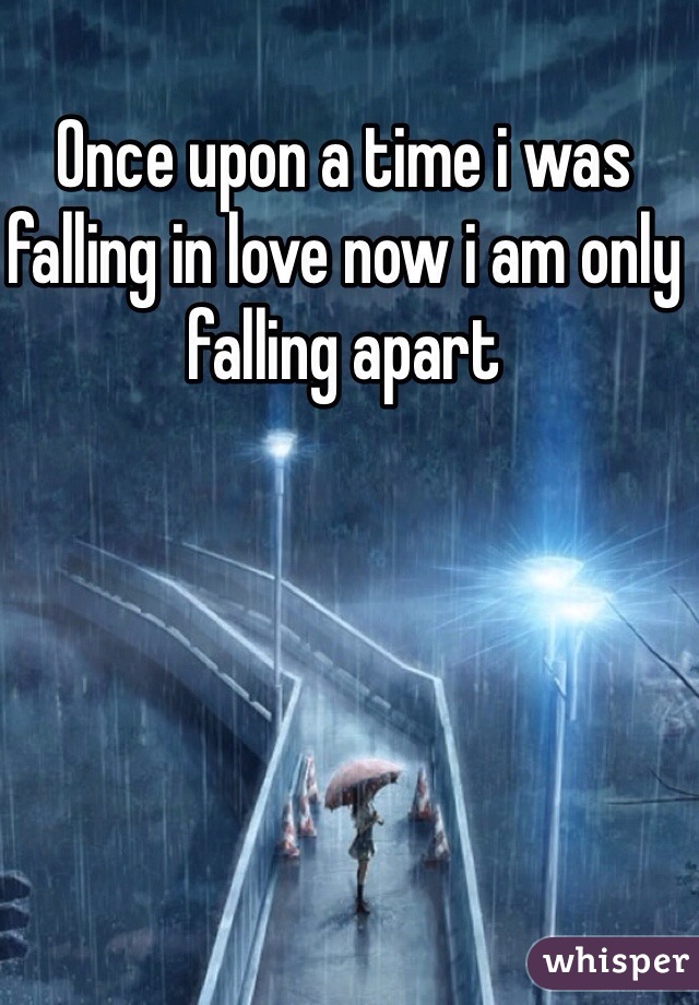 Once upon a time i was falling in love now i am only falling apart 
