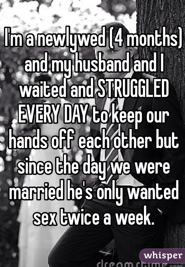 I'm a newlywed (4 months) and my husband and I waited and STRUGGLED EVERY DAY to keep our hands off each other but since the day we were married he's only wanted sex twice a week. 