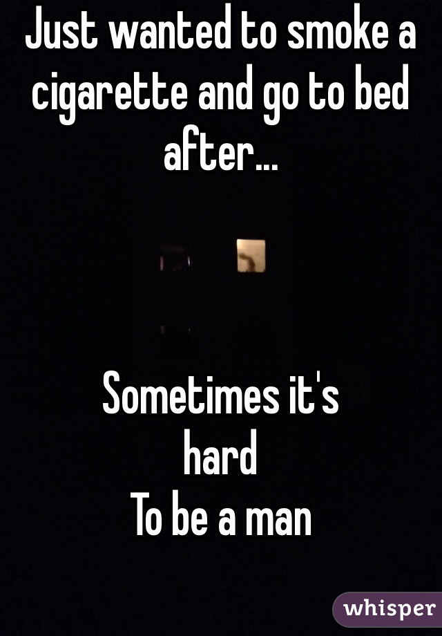 Just wanted to smoke a cigarette and go to bed after...



Sometimes it's
hard 
To be a man 