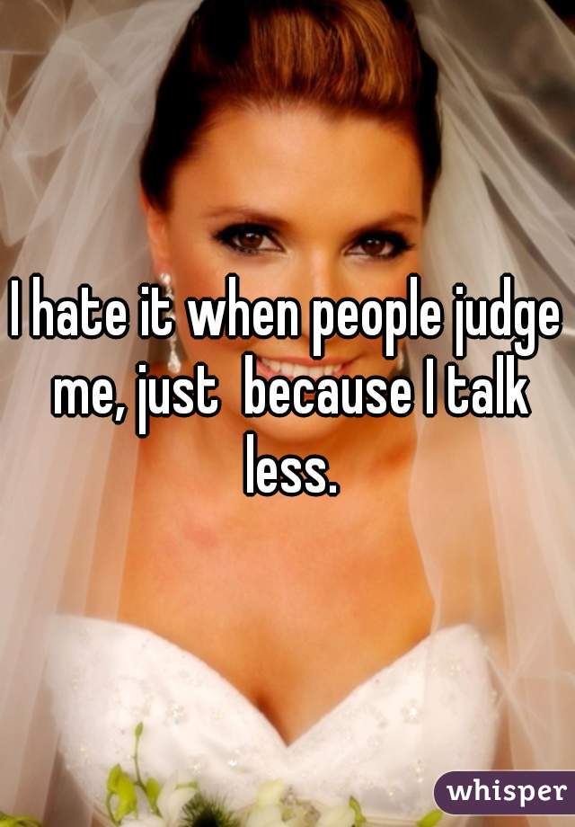 I hate it when people judge me, just  because I talk less.