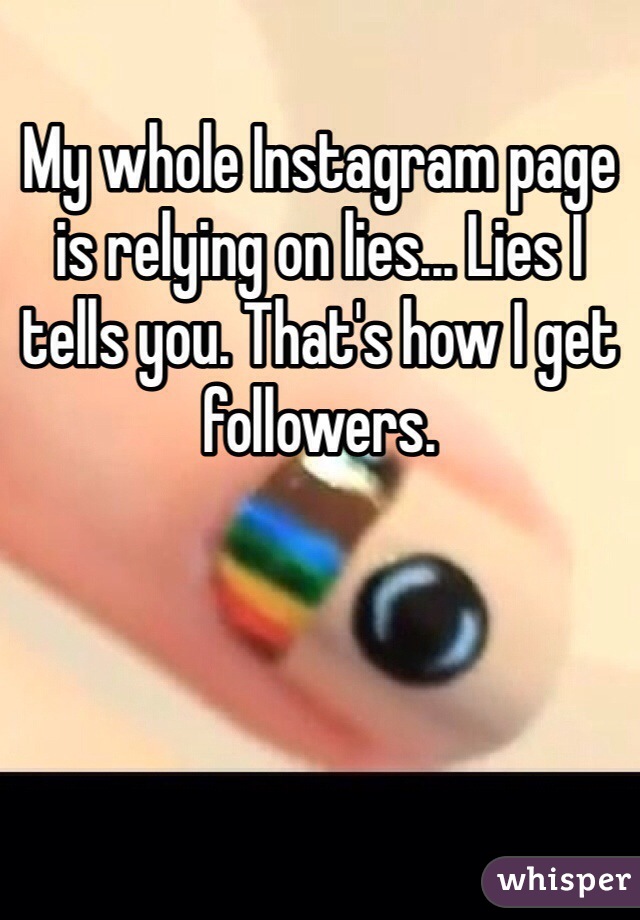 My whole Instagram page is relying on lies... Lies I tells you. That's how I get followers.