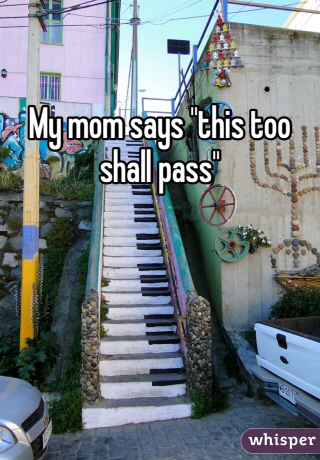 My mom says "this too shall pass"