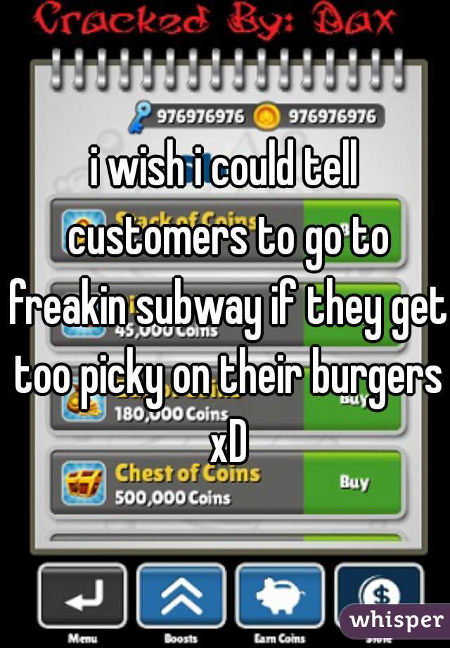 i wish i could tell customers to go to freakin subway if they get too picky on their burgers xD