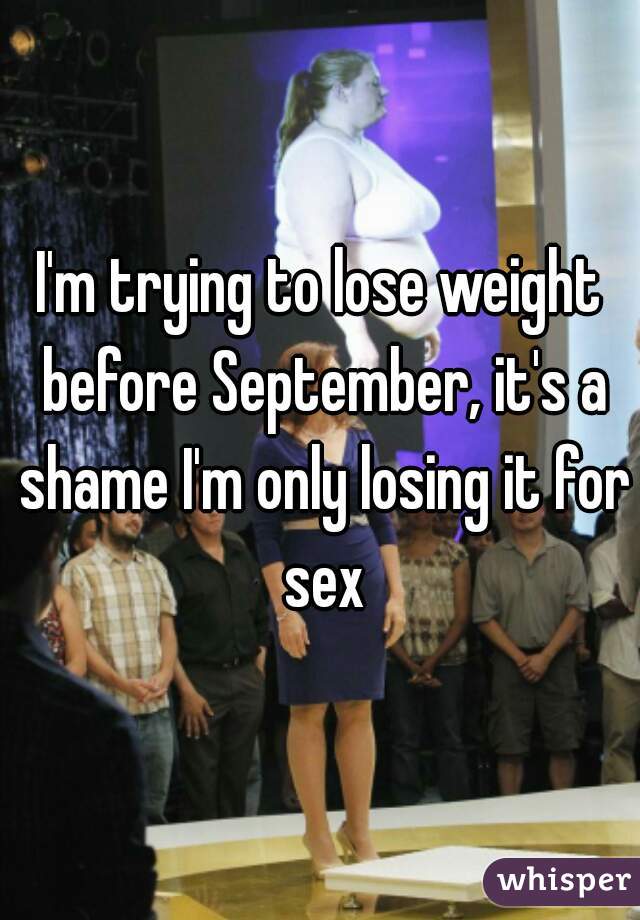 I'm trying to lose weight before September, it's a shame I'm only losing it for sex