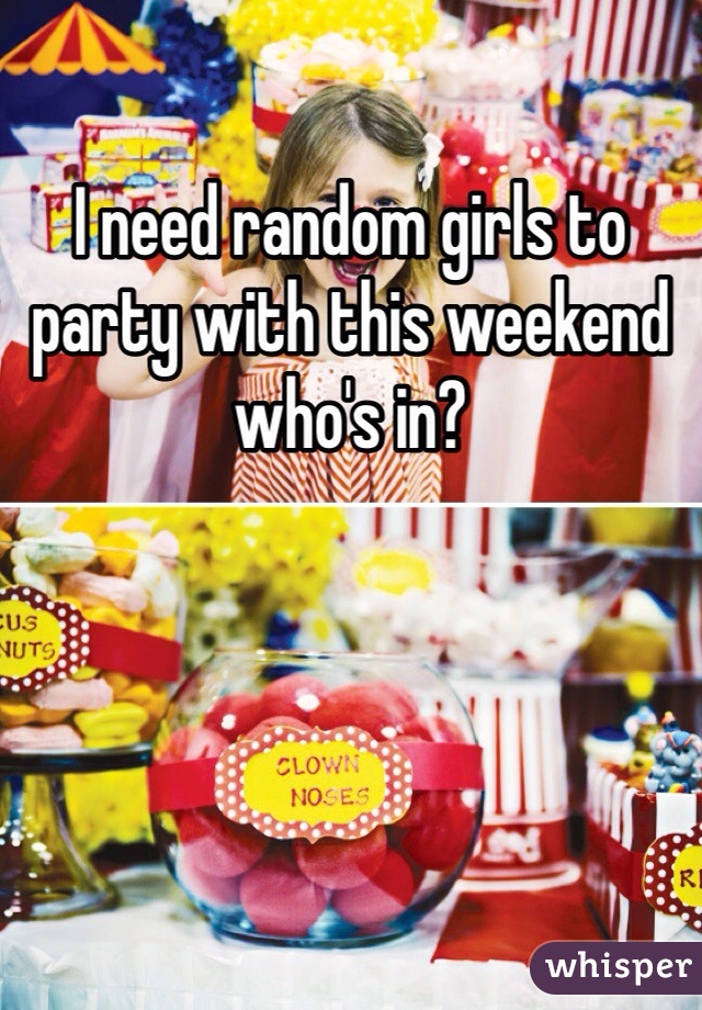 I need random girls to party with this weekend who's in?