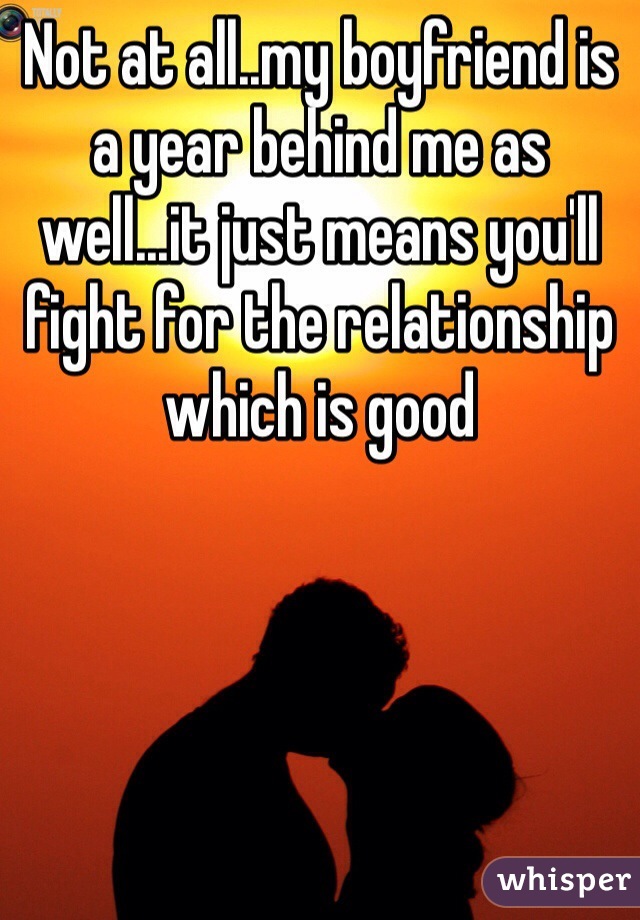 Not at all..my boyfriend is a year behind me as well...it just means you'll fight for the relationship which is good 