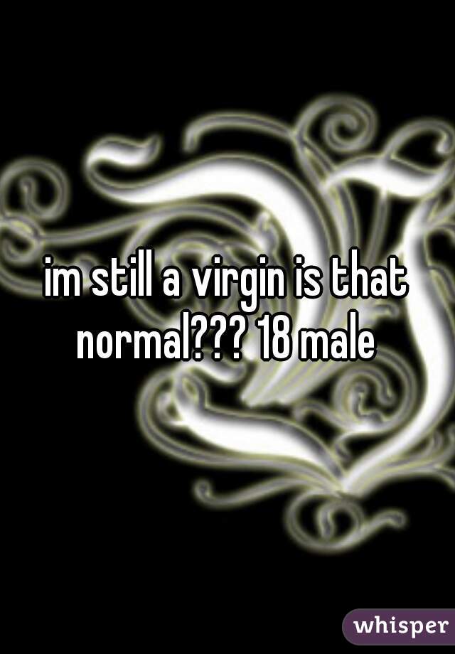 im still a virgin is that normal??? 18 male 