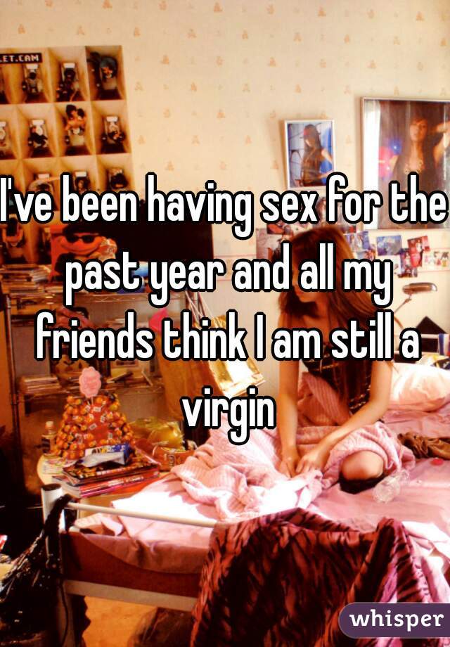 I've been having sex for the past year and all my friends think I am still a virgin