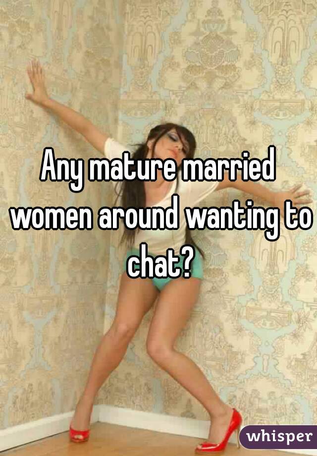 Any mature married women around wanting to chat?