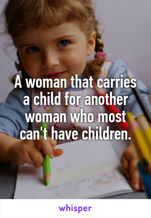 A woman that carries a child for another woman who most can't have children.