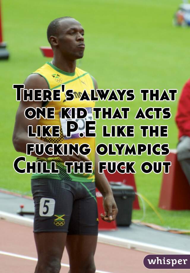 There's always that one kid that acts like P.E like the fucking olympics

Chill the fuck out 
