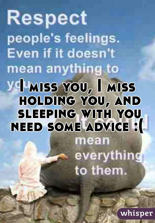 I miss you, I miss holding you, and sleeping with you need some advice :( 