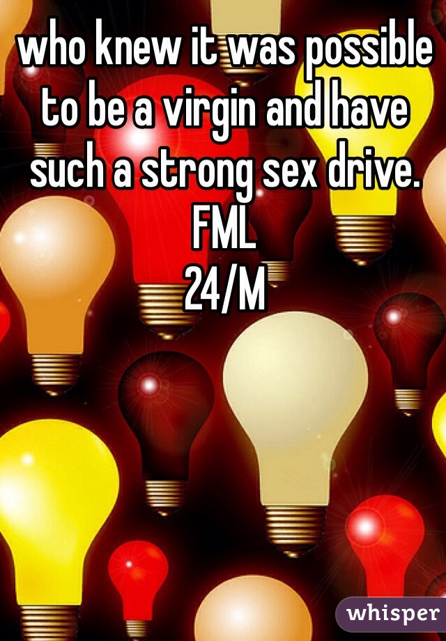 who knew it was possible to be a virgin and have such a strong sex drive. FML
24/M