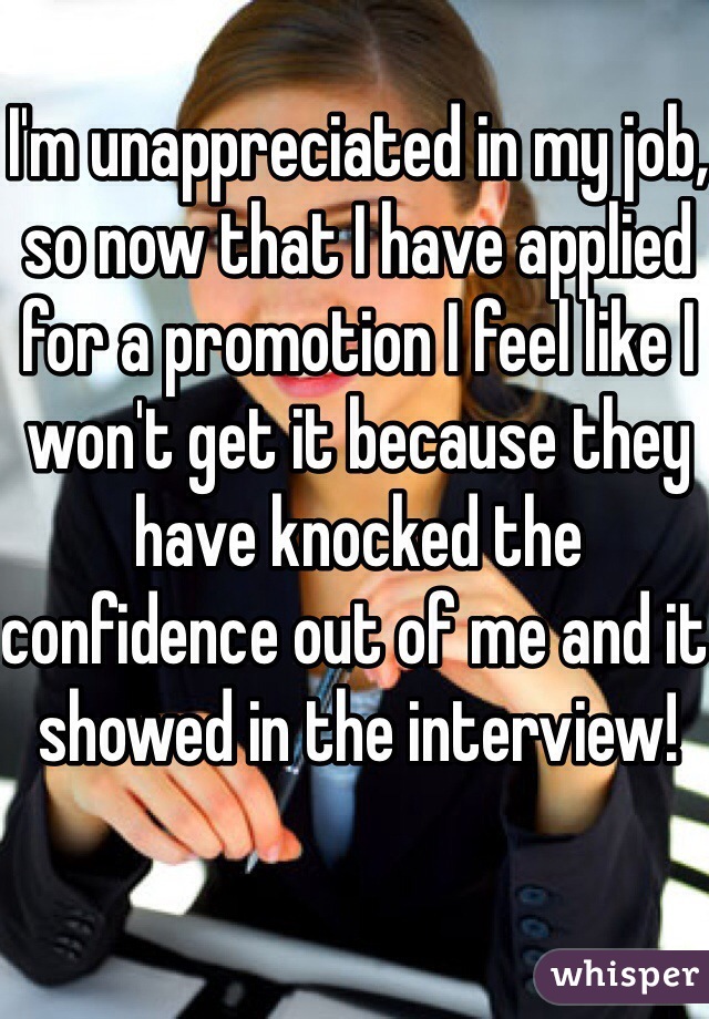 I'm unappreciated in my job, so now that I have applied for a promotion I feel like I won't get it because they have knocked the confidence out of me and it showed in the interview!