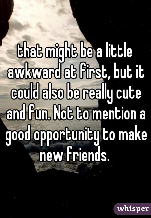 that might be a little awkward at first, but it could also be really cute and fun. Not to mention a good opportunity to make new friends. 