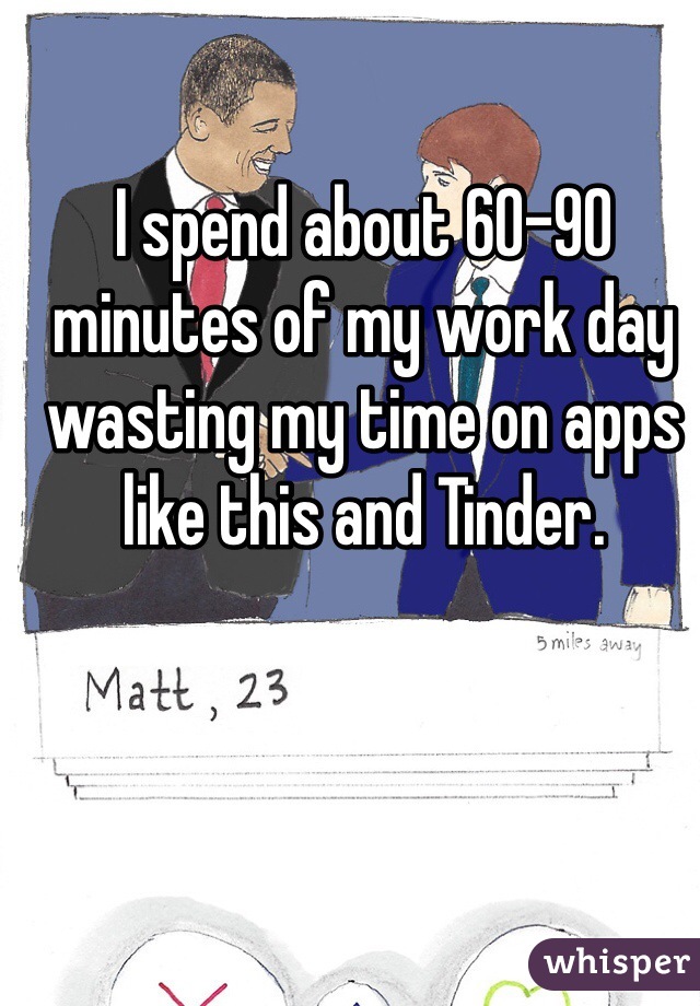 I spend about 60-90 minutes of my work day wasting my time on apps like this and Tinder. 