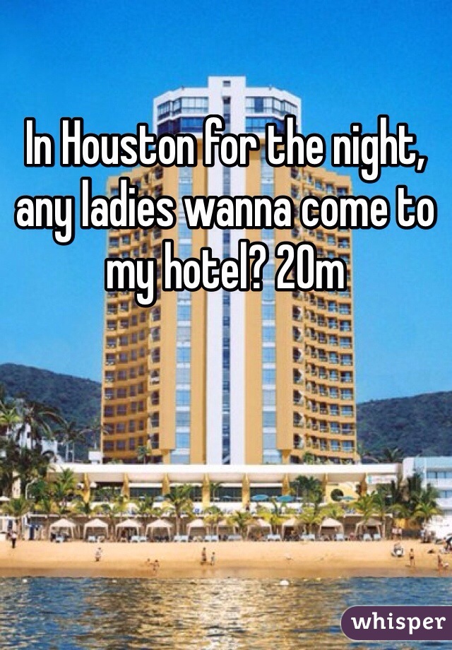 In Houston for the night, any ladies wanna come to my hotel? 20m