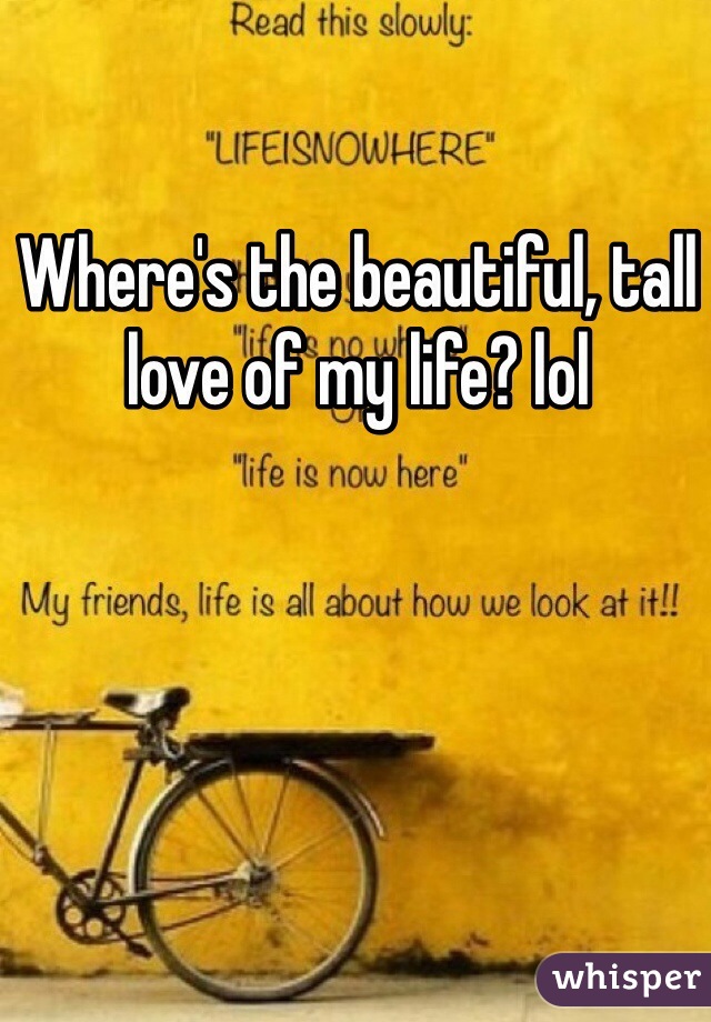 Where's the beautiful, tall love of my life? lol 