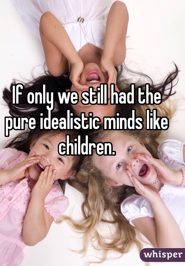 If only we still had the pure idealistic minds like children. 
