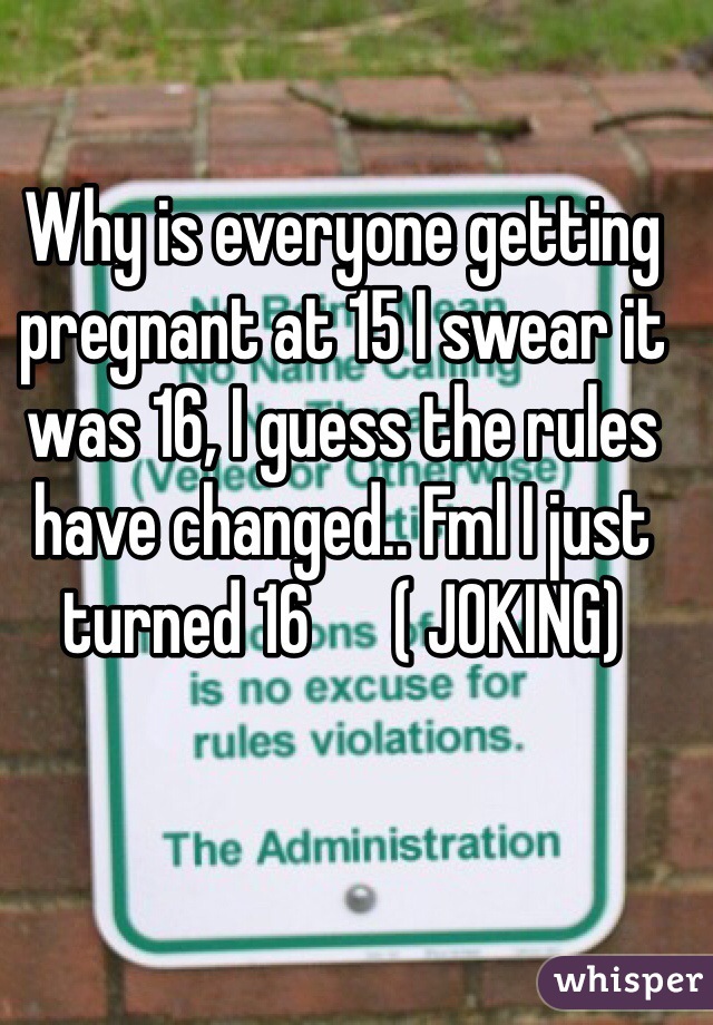 Why is everyone getting pregnant at 15 I swear it was 16, I guess the rules have changed.. Fml I just turned 16      ( JOKING) 