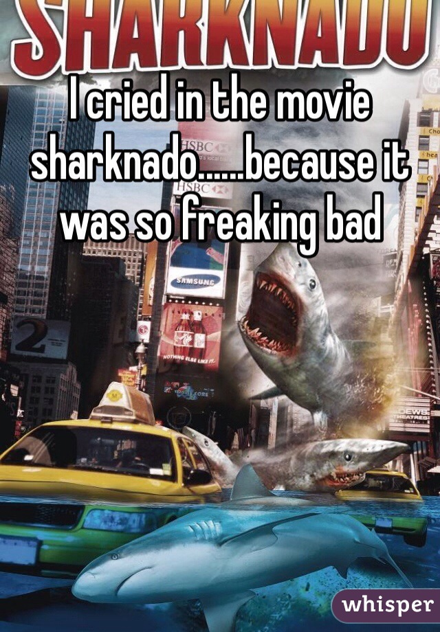 I cried in the movie sharknado......because it was so freaking bad