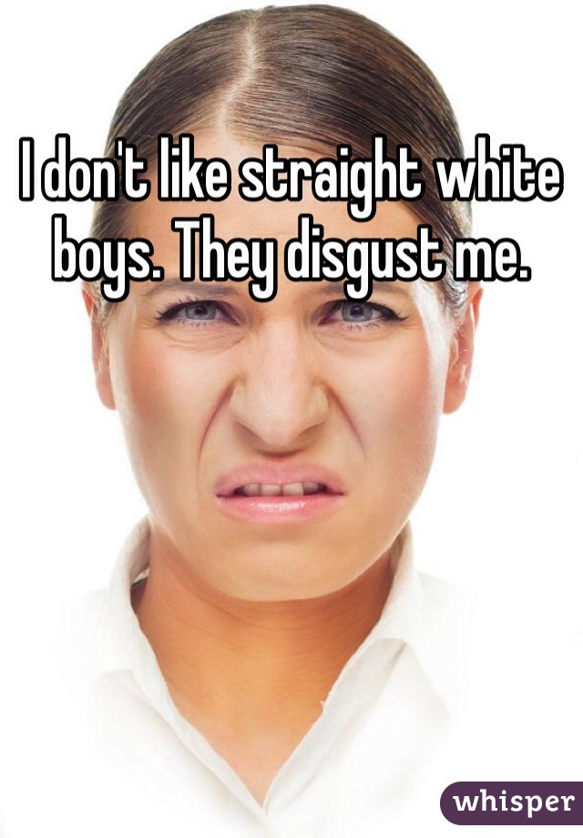 I don't like straight white boys. They disgust me.
