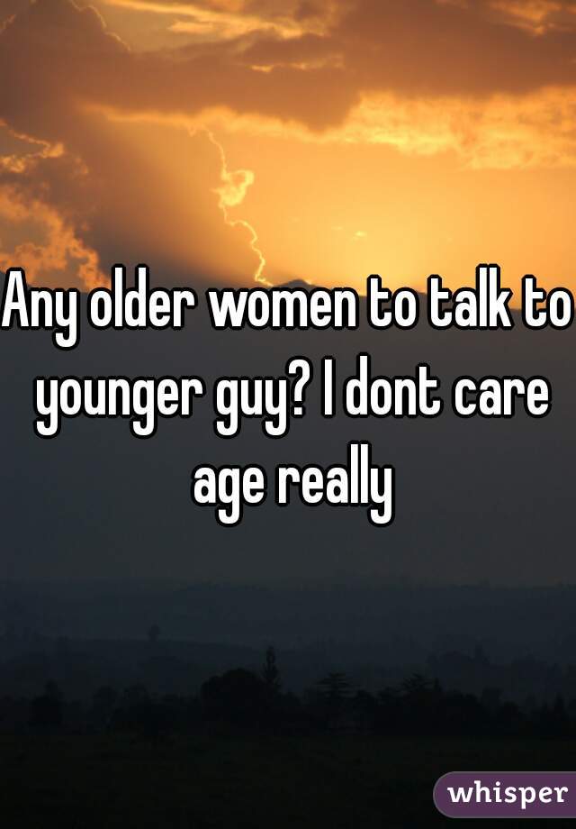 Any older women to talk to younger guy? I dont care age really