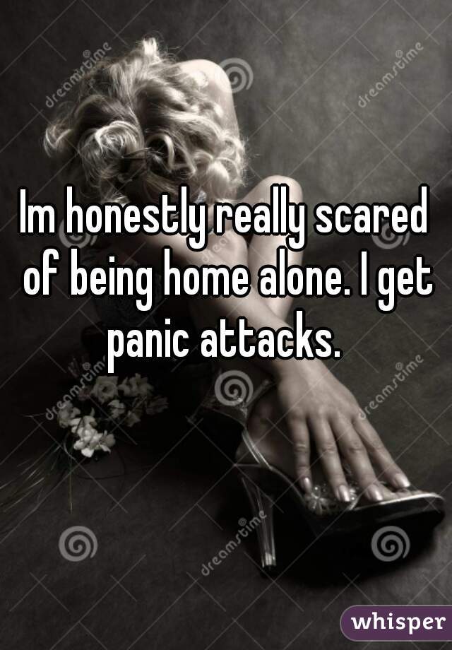 Im honestly really scared of being home alone. I get panic attacks. 