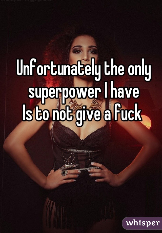 Unfortunately the only superpower I have 
Is to not give a fuck 