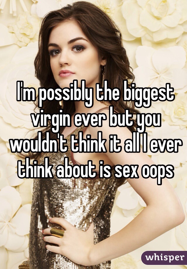 I'm possibly the biggest virgin ever but you wouldn't think it all I ever think about is sex oops