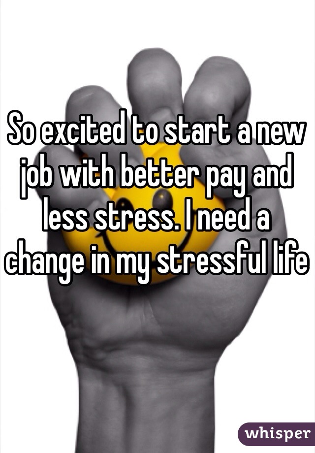 So excited to start a new job with better pay and less stress. I need a change in my stressful life