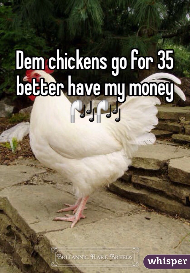 Dem chickens go for 35 better have my money 🎧🎧