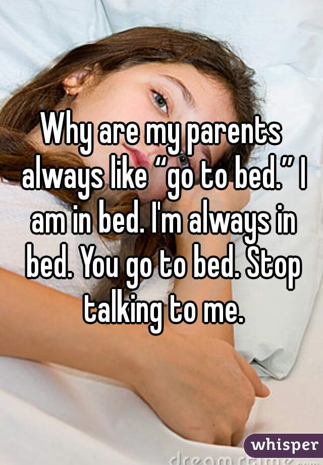 Why are my parents always like “go to bed.” I am in bed. I'm always in bed. You go to bed. Stop talking to me.