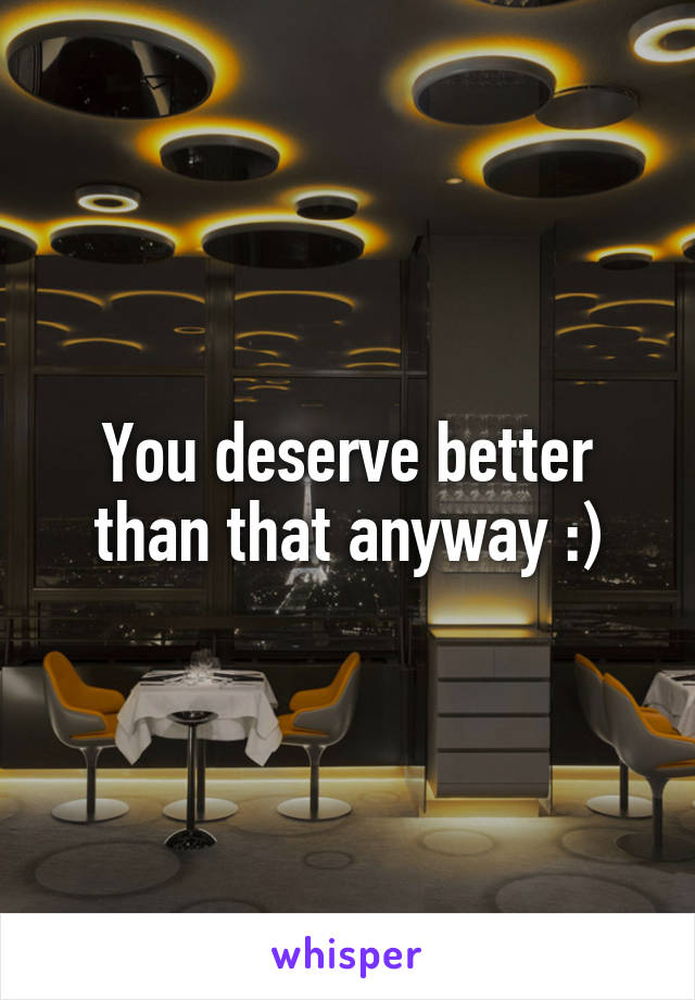 You deserve better than that anyway :)