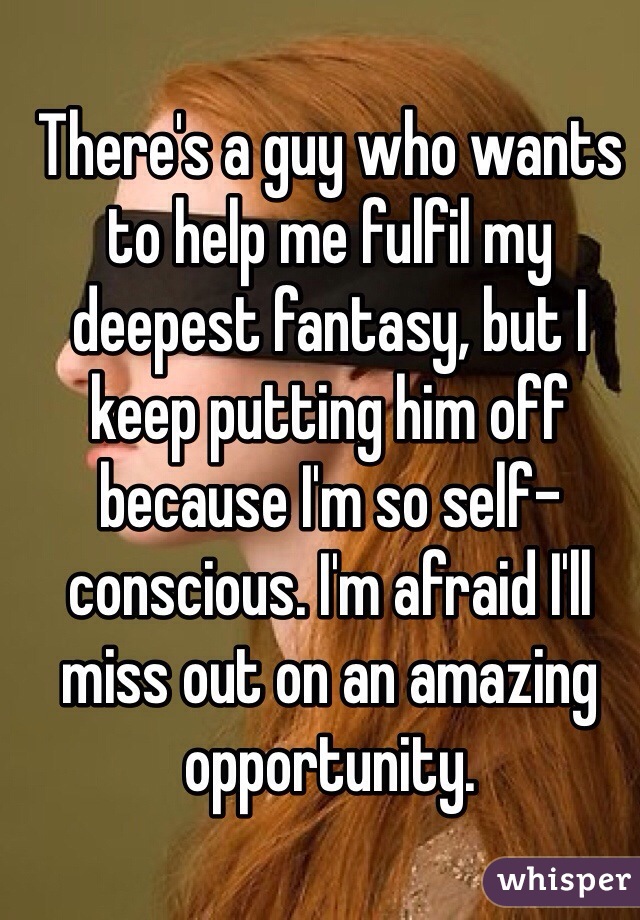There's a guy who wants to help me fulfil my deepest fantasy, but I keep putting him off because I'm so self-conscious. I'm afraid I'll miss out on an amazing opportunity.
