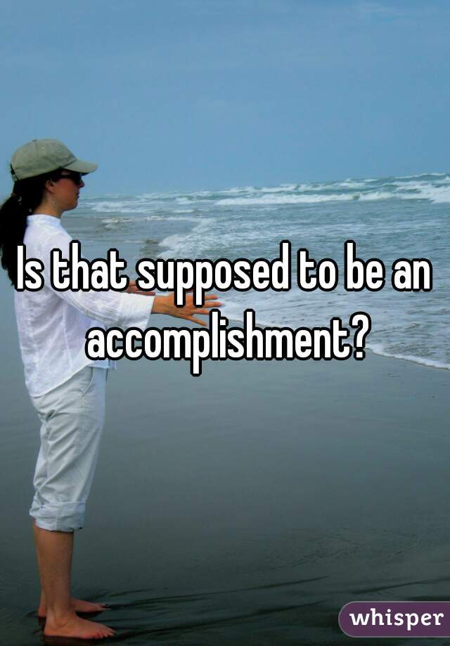 Is that supposed to be an accomplishment?