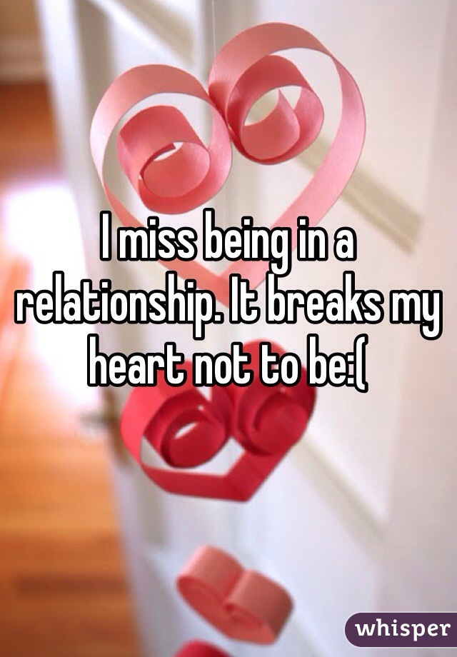 I miss being in a relationship. It breaks my heart not to be:(