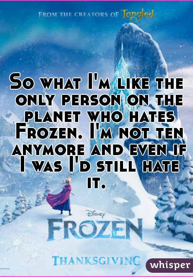 So what I'm like the only person on the planet who hates Frozen. I'm not ten anymore and even if I was I'd still hate it. 
