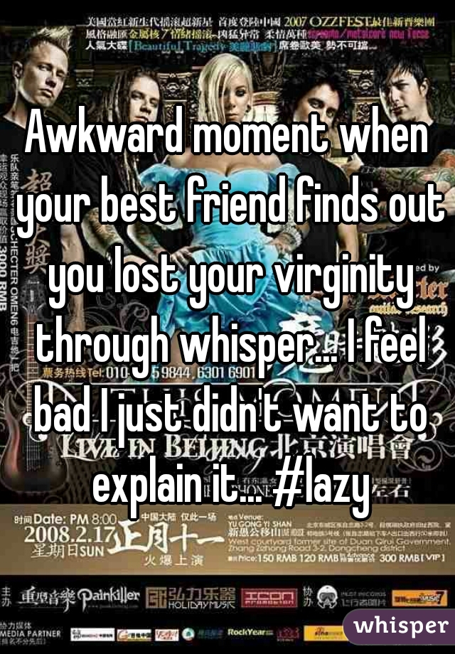 Awkward moment when your best friend finds out you lost your virginity through whisper... I feel bad I just didn't want to explain it... #lazy
