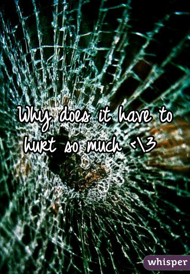 Why does it have to hurt so much <\3  