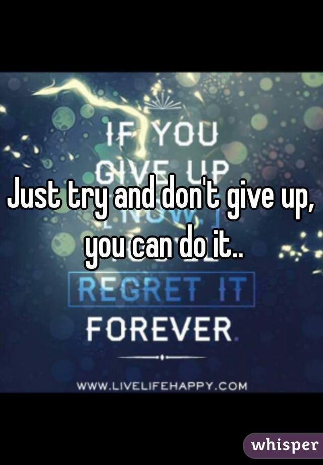 Just try and don't give up, you can do it..
