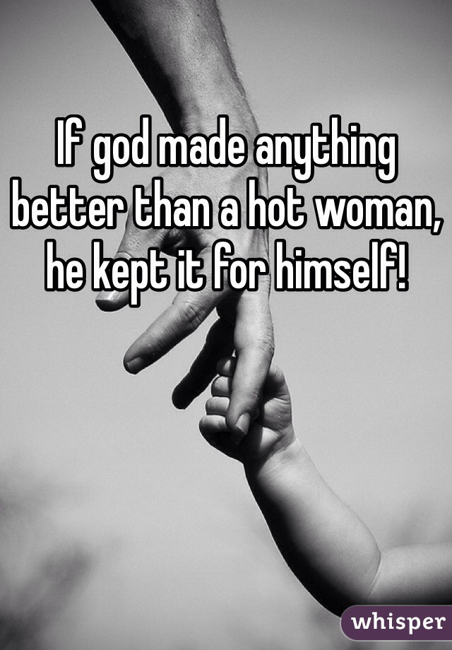 If god made anything better than a hot woman, he kept it for himself!