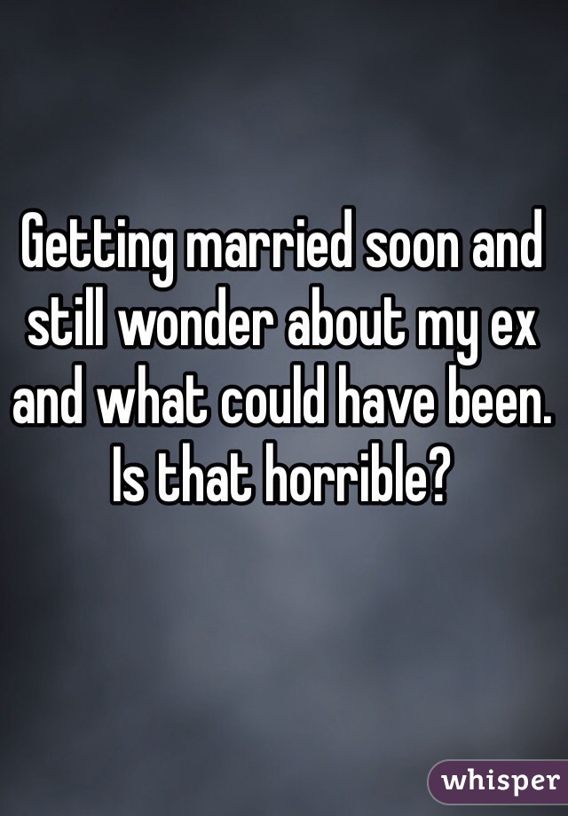 Getting married soon and still wonder about my ex and what could have been. Is that horrible?