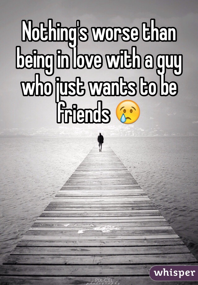 Nothing's worse than being in love with a guy who just wants to be friends 😢