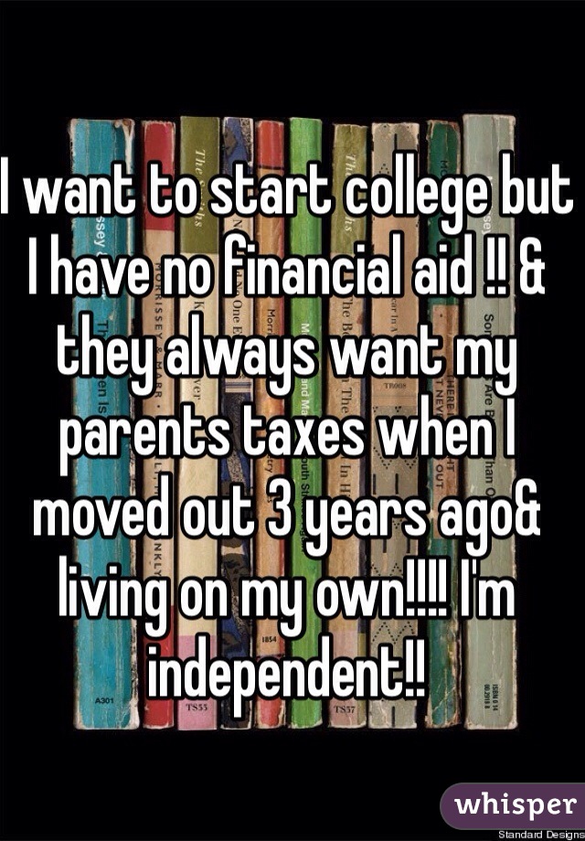 I want to start college but I have no financial aid !! & they always want my parents taxes when I moved out 3 years ago& living on my own!!!! I'm independent!! 