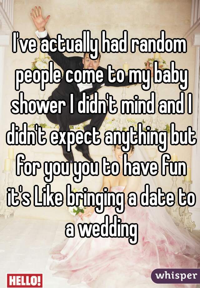 I've actually had random people come to my baby shower I didn't mind and I didn't expect anything but for you you to have fun it's Like bringing a date to a wedding