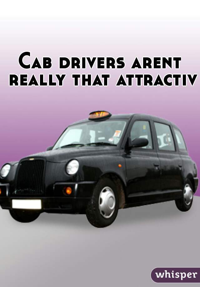 Cab drivers arent really that attractive
