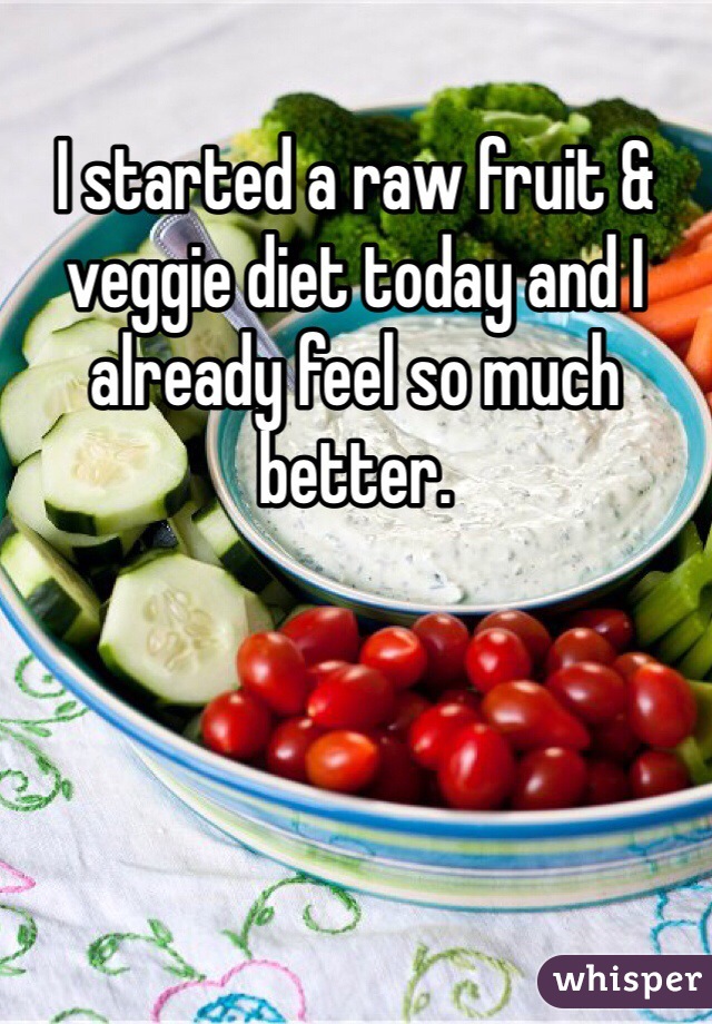 I started a raw fruit & veggie diet today and I already feel so much better. 