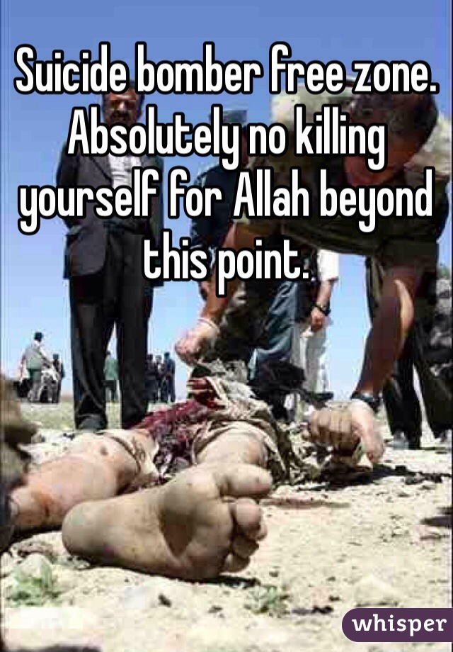 Suicide bomber free zone.
Absolutely no killing yourself for Allah beyond this point. 